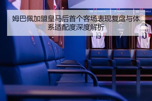 姆巴佩加盟皇马后首个客场表现复盘与体系适配度深度解析