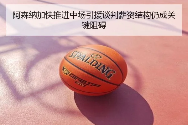 阿森纳加快推进中场引援谈判薪资结构仍成关键阻碍