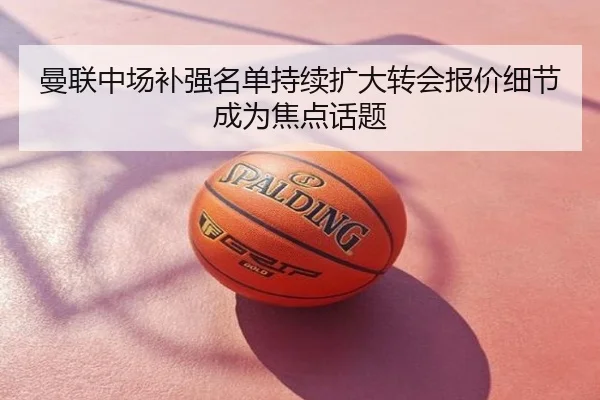 曼联中场补强名单持续扩大转会报价细节成为焦点话题