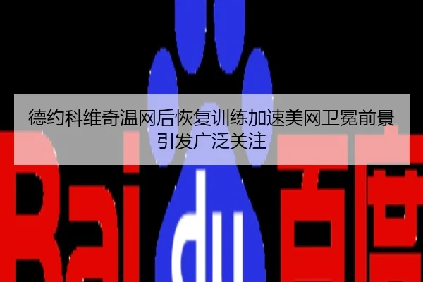 德约科维奇温网后恢复训练加速美网卫冕前景引发广泛关注