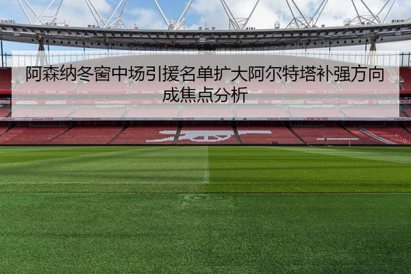 阿森纳冬窗中场引援名单扩大阿尔特塔补强方向成焦点分析